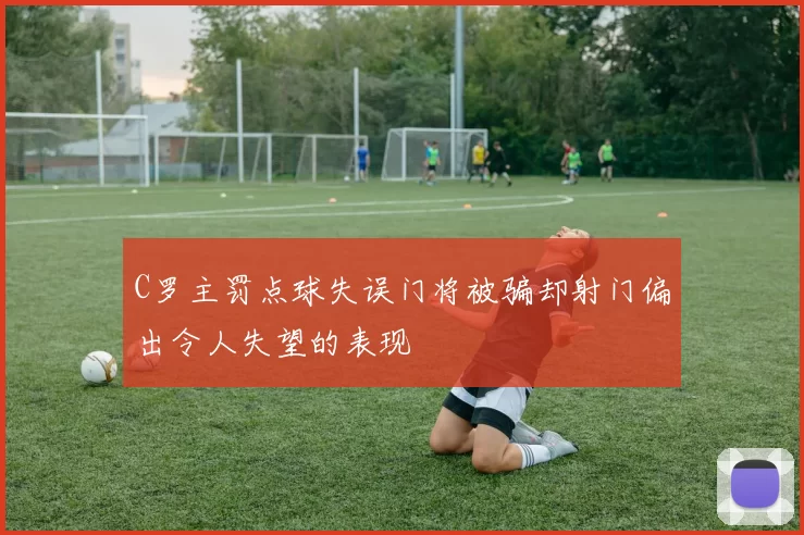 C罗主罚点球失误门将被骗却射门偏出令人失望的表现